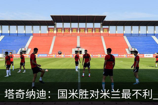 塔奇纳迪：国米胜对米兰最不利 两人将成胜负手